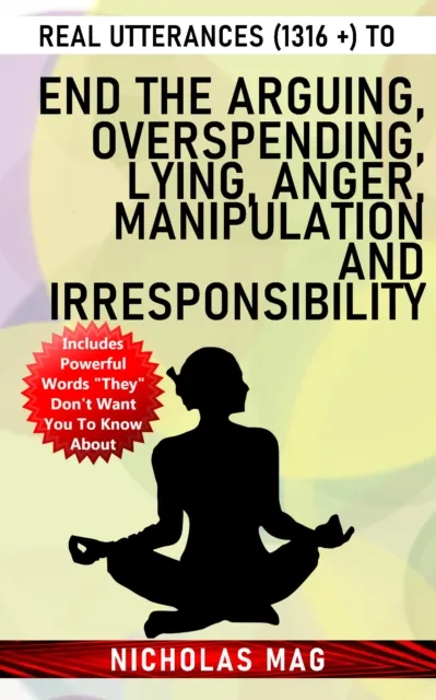 Real Utterances (1316 +) to End the Arguing, Overspending, Lying, Anger, Manipulation and Irresponsibility
