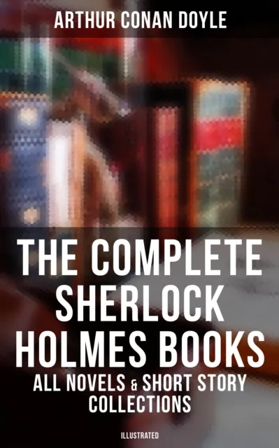 Complete Sherlock Holmes Books: All Novels & Short Story Collections (Illustrated)