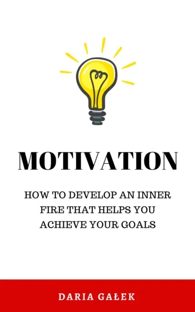 Motivation: How to Develop an Inner Fire That Helps You Achieve Your Goals