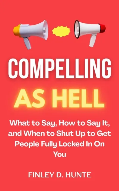 Compelling as Hell: What to Say, How to Say It, and When to Shut Up to Get People Fully Locked in on You