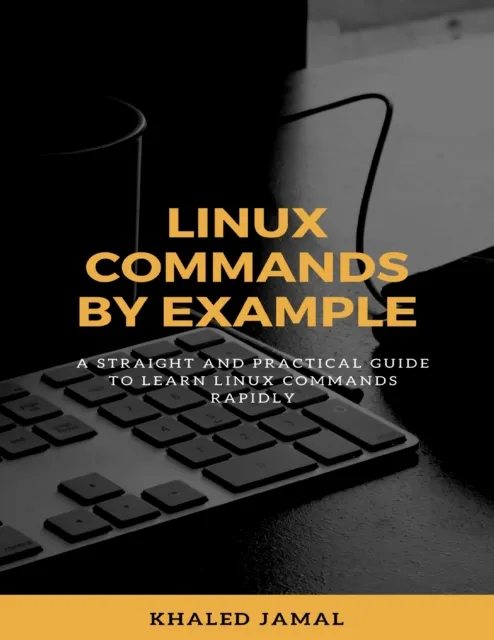 Linux Commands By Example - A Straight and Practical Guide to Learn Linux Commands Rapidly