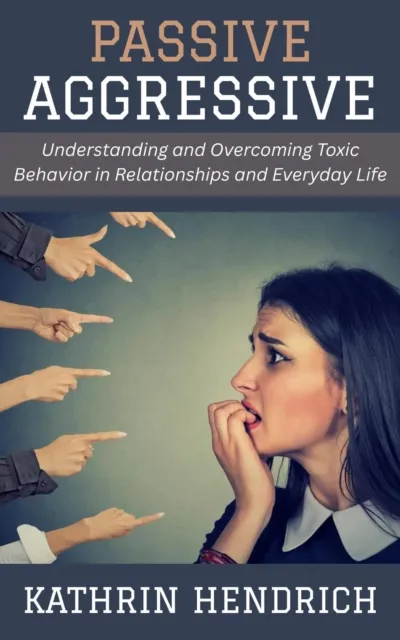 Passive Aggressive: Understanding and Overcoming Toxic Behavior in Relationships and Everyday Life