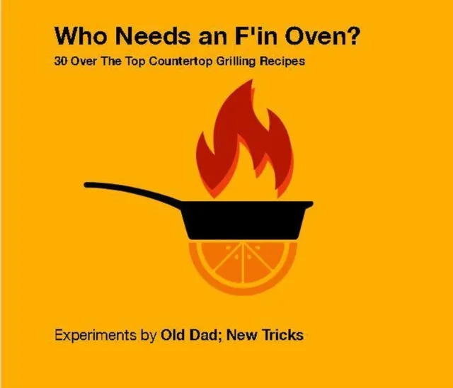 Who Needs An F'in Oven ?  30 Over The Top Countertop Grilling Recipes