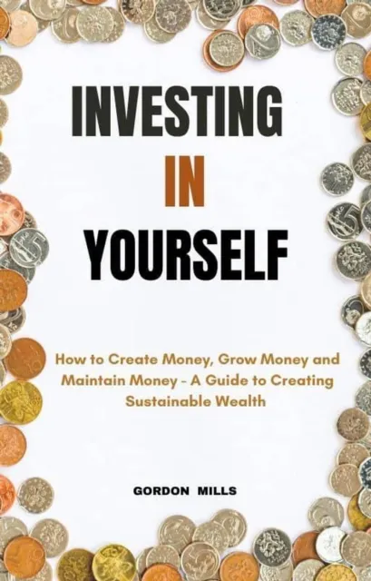 Investing in Yourself;  How to Create Money, Grow Money and Maintain Money - A Guide to Creating Sustainable Wealth