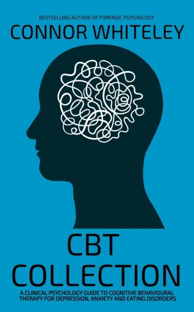 CBT Collection: A Clinical Psychology Guide To Cognitive Behavioural Therapy For Depression, Anxiety and Eating Disorders