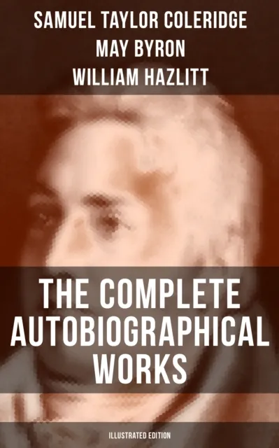 Complete Autobiographical Works of S. T. Coleridge (Illustrated Edition)