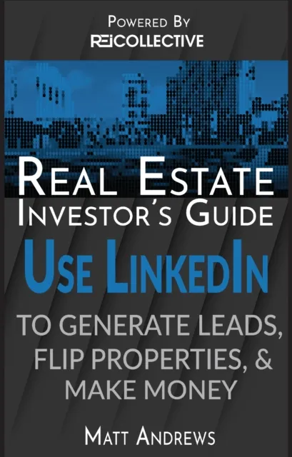 Real Estate Investor's Guide: Using LinkedIn to Generate Leads, Flip Properties & Make Money