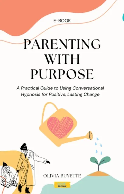 Parenting with Purpose: A Practical Guide to Using Conversational Hypnosis for Positive, Lasting Change