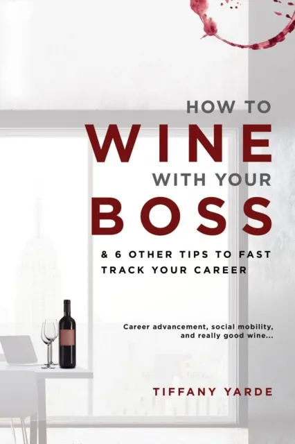 How to Wine With Your Boss : & 6 Other Tips To Fast Track Your Career