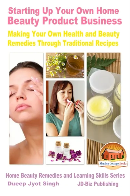 Starting Up Your Own Home Beauty Product Business: Making Your Own Health and Beauty Remedies Through Traditional Recipes