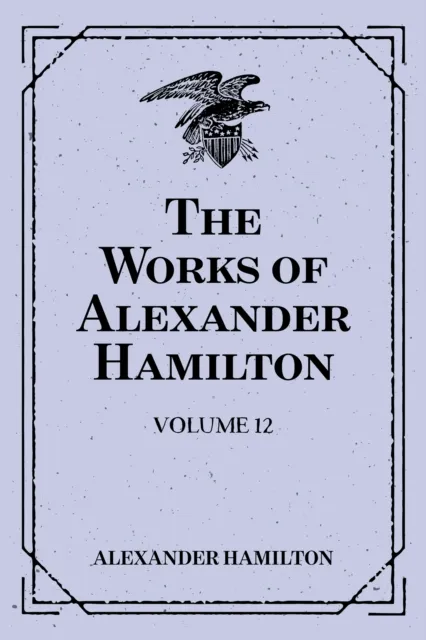 Works of Alexander Hamilton: Volume 12