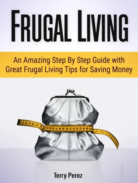 Frugal Living: An Amazing Step By Step Guide with Great Frugal Living Tips for Saving Money