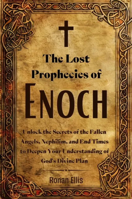 Lost Prophecies of Enoch: Unlock the Secrets of the Fallen Angels, Nephilim, and End Times to Deepen Your Understanding of God's Divine Plan