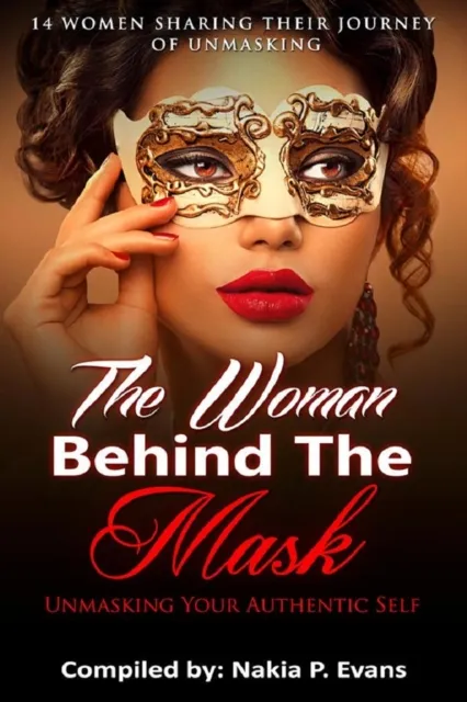 Woman Behind the Mask: Unmasking Your Authentic Self - 14 Women Sharing Their Journey of Unmasking