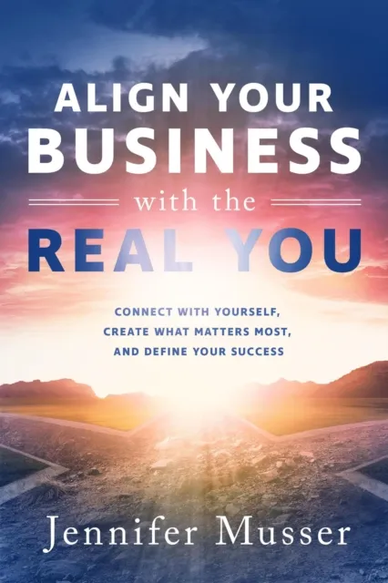 Align Your Business with the Real You: Connect with Yourself, Create What Matters Most, and Define Your Success