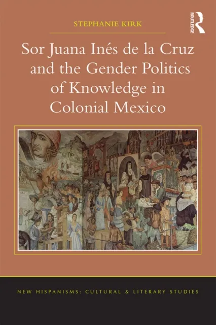 Sor Juana In,de la Cruz and the Gender Politics of Knowledge in Colonial Mexico