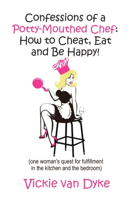 Confessions of a Potty-Mouthed Chef: How to Cheat, Eat and Be Happy!: (one woman's quest for fulfillment in the kitchen and the bedroom)