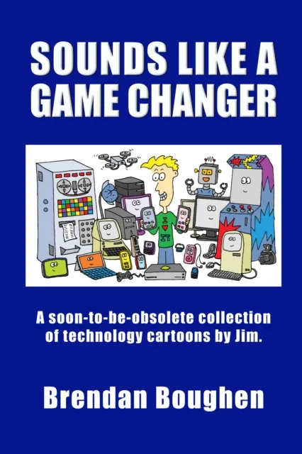 Sounds like a Game Changer: A Soon-To-Be-Obsolete Collection of Technology Cartoons by Jim