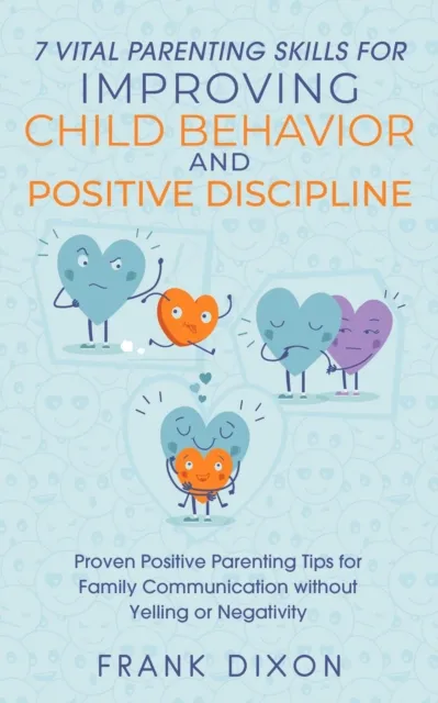 7 Vital Parenting Skills for Improving Child Behavior and Positive Discipline: Proven Positive Parenting Tips for Family Communication without Yelling or Negativity