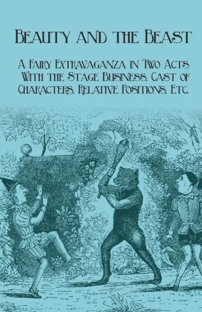 Beauty and the Beast - A Fairy Extravaganza in Two Acts - With the Stage Business, Cast of Characters, Relative Positions, Etc.