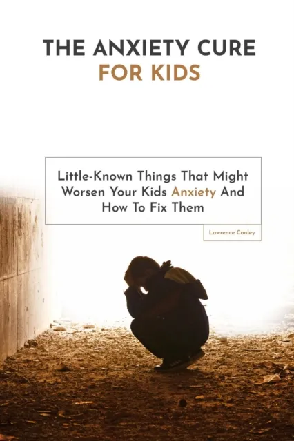 Anxiety Cure For Kids: Little-Known Things That Might Worsen Your Kids Anxiety And How To Fix Them