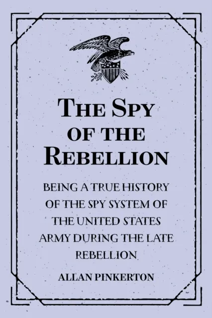 Spy of the Rebellion : Being a True History of the Spy System of the United States Army during the Late Rebellion