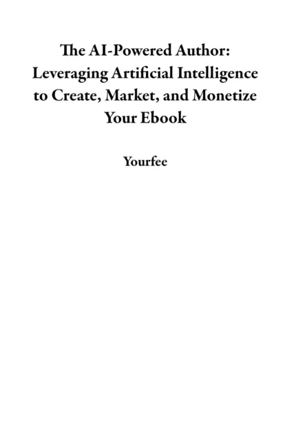 AI-Powered Author: Leveraging Artificial Intelligence to Create, Market, and Monetize Your Ebook