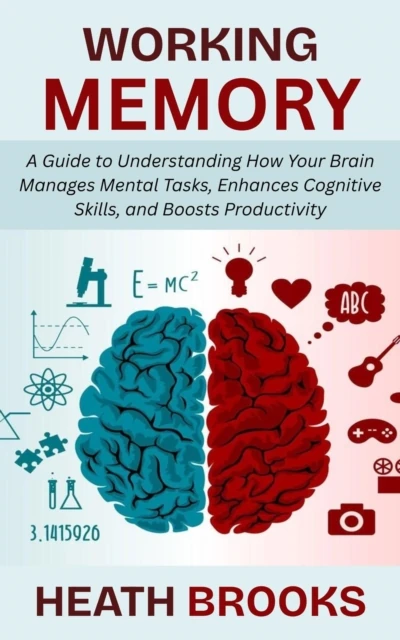 Working Memory: A Guide to Understanding How Your Brain Manages Mental Tasks, Enhances Cognitive Skills, and Boosts Productivity