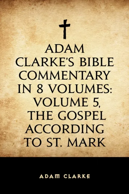Adam Clarke's Bible Commentary in 8 Volumes: Volume 5, The Gospel According to St. Mark