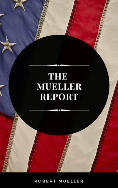 Mueller Report: The Full Report on Donald Trump, Collusion, and Russian Interference in the Presidential Election