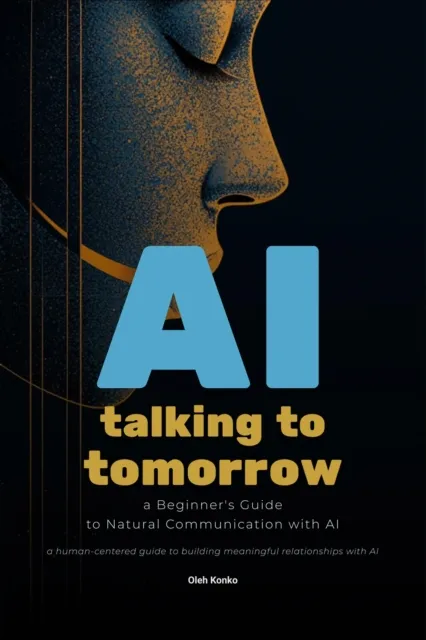 AI: Talking to Tomorrow (A Beginner&#x27;s Guide to Natural Communication with Artificial Intelligence)