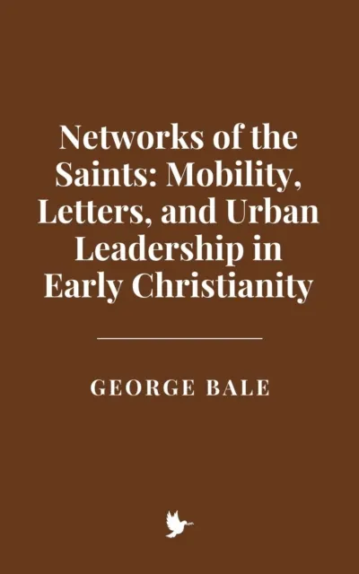 Networks of the Saints: Mobility, Letters, and Urban Leadership in Early Christianity
