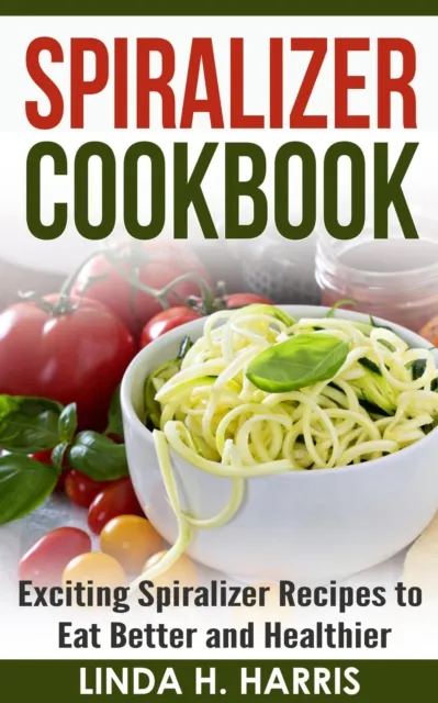 Spiralizer Cookbook: Exciting Spiralizer Recipes to Eat Better and Healthier