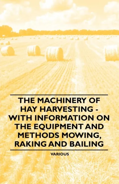 Machinery of Hay Harvesting - With Information on the Equipment and Methods Mowing, Raking and Bailing