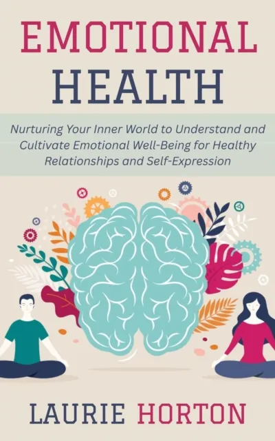 Emotional Health: Nurturing Your Inner World to Understand and Cultivate Emotional Well-Being for Healthy Relationships and Self-Expression