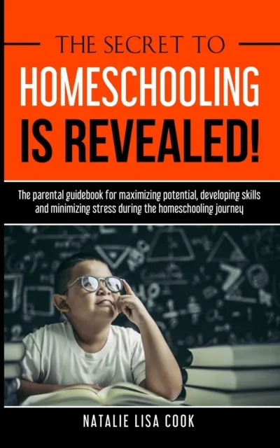 Secret to Homeschooling is Revealed: The Parental Guidebook for Maximizing Potential, Developing Skills and Minimizing Stress During the Homeschooling Journey