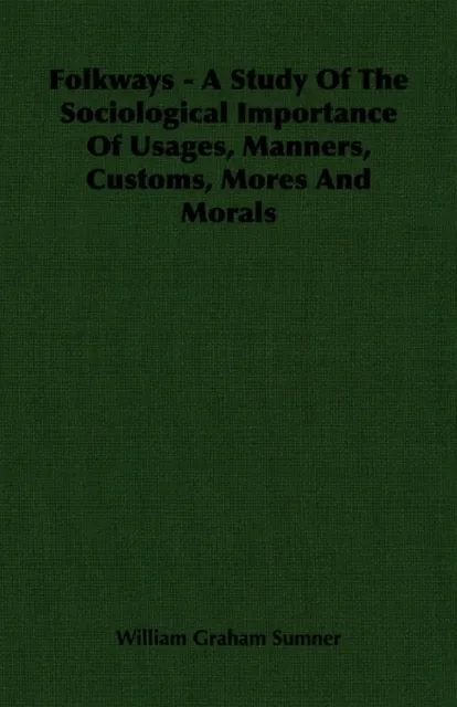 Folkways - A Study Of The Sociological Importance Of Usages, Manners, Customs, Mores And Morals