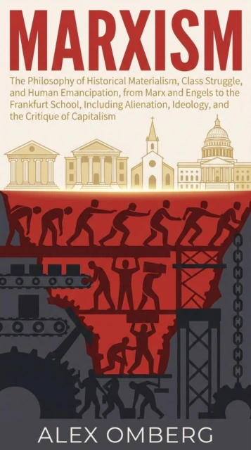 Marxism: The Philosophy of Historical Materialism, Class Struggle, and Human Emancipation, Including Alienation, Ideology, and the Critique of Capitalism