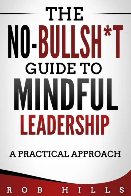 The No-Bullsh*t Guide To Mindful Leadership : A Practical Approach