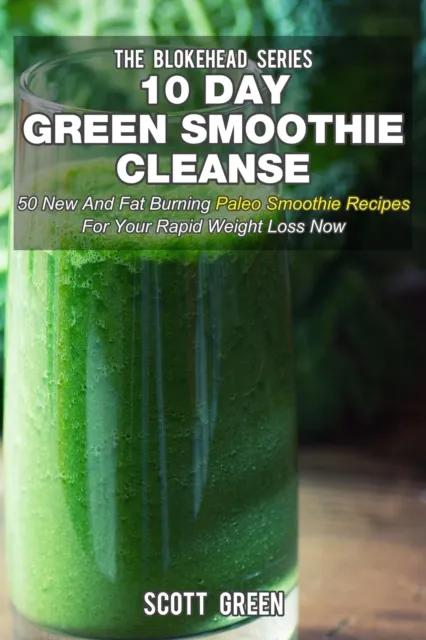 10 Day Green Smoothie Cleanse: 50 New  and Fat Burning Paleo Smoothie Recipes for your Rapid Weight Loss Now
