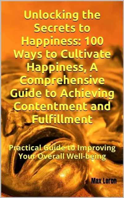 Unlocking the Secrets to Happiness: 100 Ways to Cultivate Happiness, A Comprehensive Guide to Achieving Contentment and Fulfillment