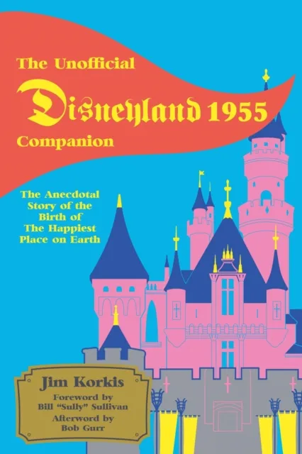 Unofficial Disneyland 1955 Companion: The Anecdotal Story of the Birth of the Happiest Place on Earth