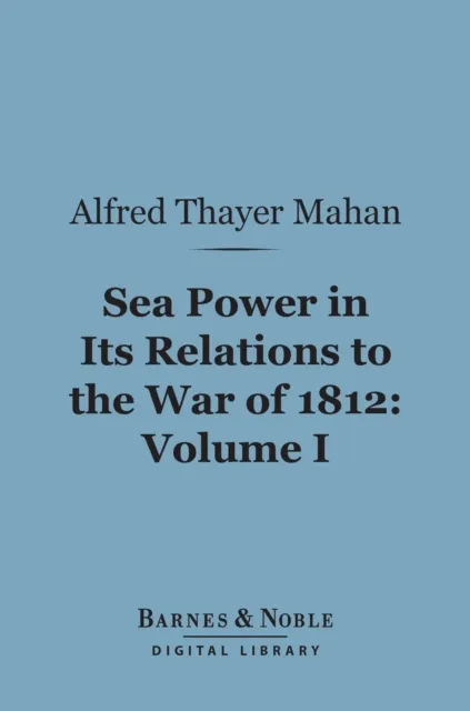 Sea Power in Its Relations to the War of 1812, Volume 1 (Barnes & Noble Digital Library)
