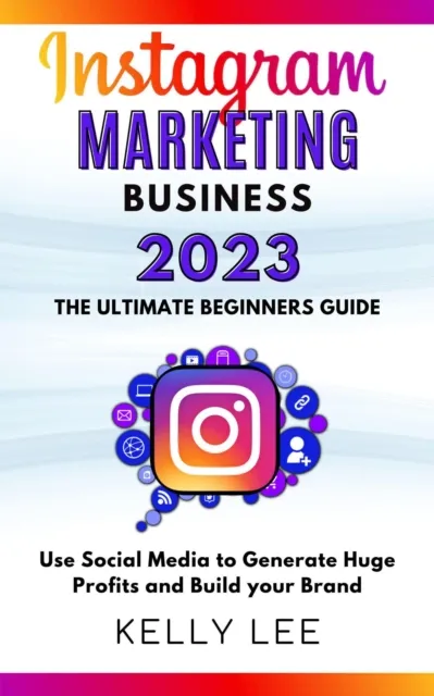 Instagram Marketing Business 2023  the Ultimate Beginners Guide  Use Social Media to Generate Huge Profits and Build Your Brand