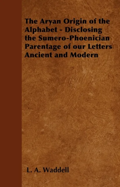 Aryan Origin of the Alphabet - Disclosing the Sumero-Phoenician Parentage of Our Letters Ancient and Modern