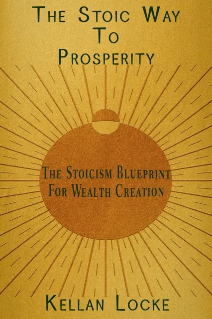 Stoic Way To Prosperity: The Stoicism Blueprint For Wealth Creation