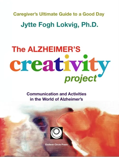 The Alzheimer's Creativity Project : The Caregiver's Ultimate Guide to a Good Day; Communication and Activities in the World of Alzheimer's