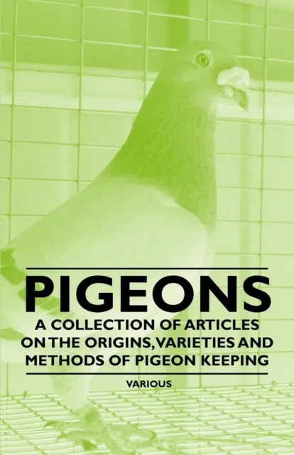 Pigeons - A Collection of Articles on the Origins, Varieties and Methods of Pigeon Keeping