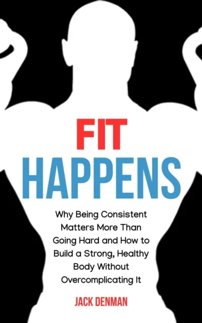 Fit Happens: Why Being Consistent Matters More than Going Hard and How to Build a Strong, Healthy Bod without Overcomplicating It