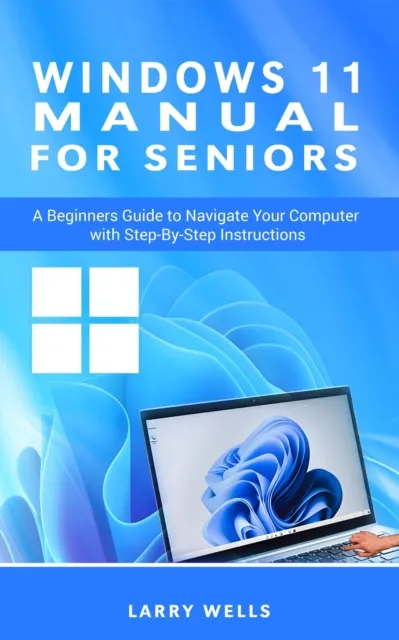 Windows 11 Manual For Seniors: A Beginners Guide to Navigate  Your Computer with Step-by-Step Instructions